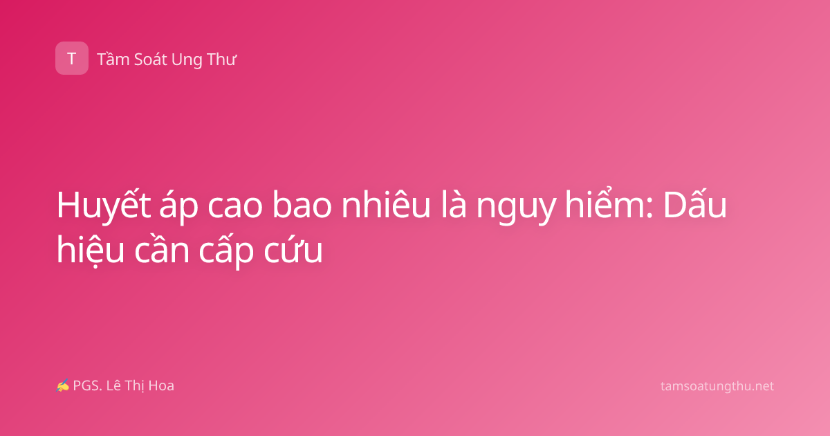 Huyết áp cao bao nhiêu là nguy hiểm: Dấu hiệu cần cấp cứu