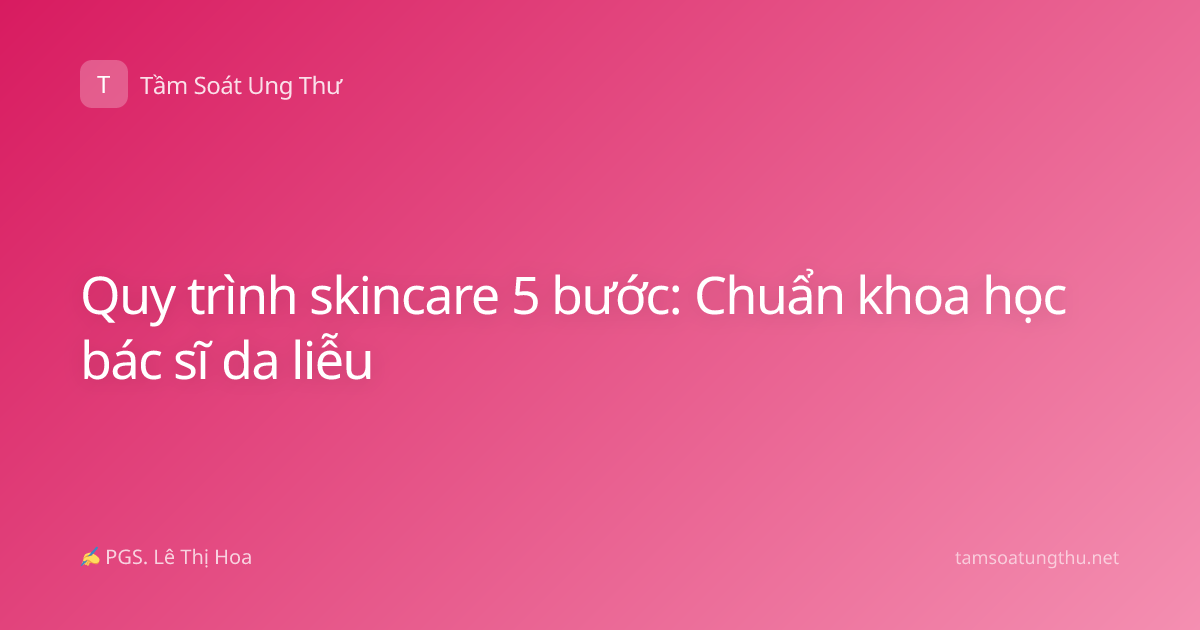 Quy trình skincare 5 bước: Chuẩn khoa học bác sĩ da liễu